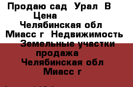 Продаю сад “Урал-2В“ › Цена ­ 90 000 - Челябинская обл., Миасс г. Недвижимость » Земельные участки продажа   . Челябинская обл.,Миасс г.